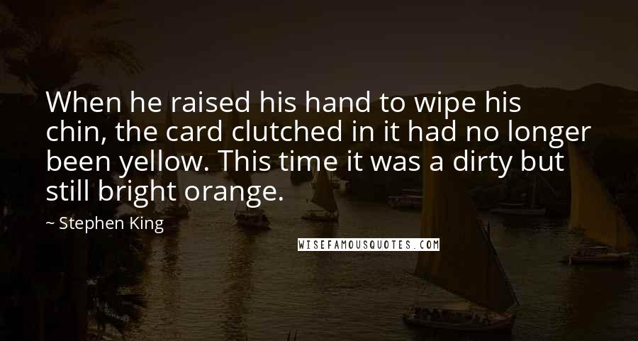 Stephen King Quotes: When he raised his hand to wipe his chin, the card clutched in it had no longer been yellow. This time it was a dirty but still bright orange.