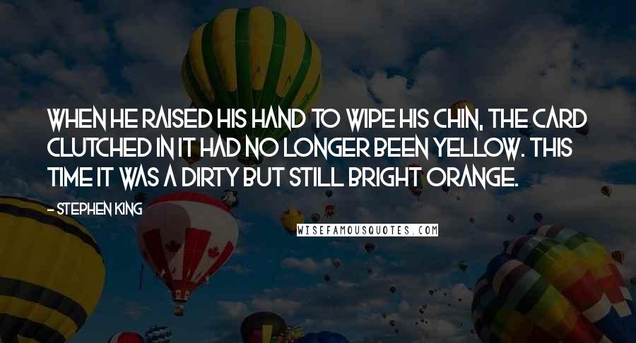 Stephen King Quotes: When he raised his hand to wipe his chin, the card clutched in it had no longer been yellow. This time it was a dirty but still bright orange.