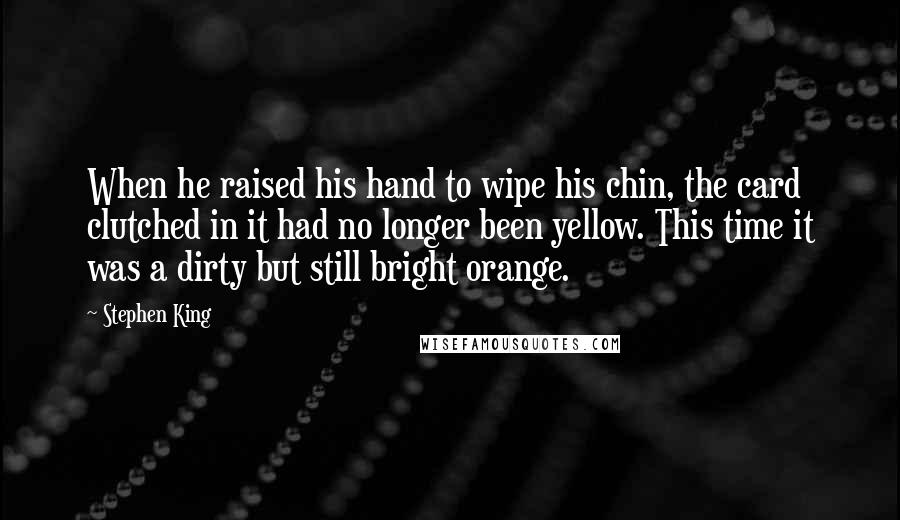 Stephen King Quotes: When he raised his hand to wipe his chin, the card clutched in it had no longer been yellow. This time it was a dirty but still bright orange.
