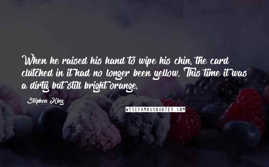 Stephen King Quotes: When he raised his hand to wipe his chin, the card clutched in it had no longer been yellow. This time it was a dirty but still bright orange.