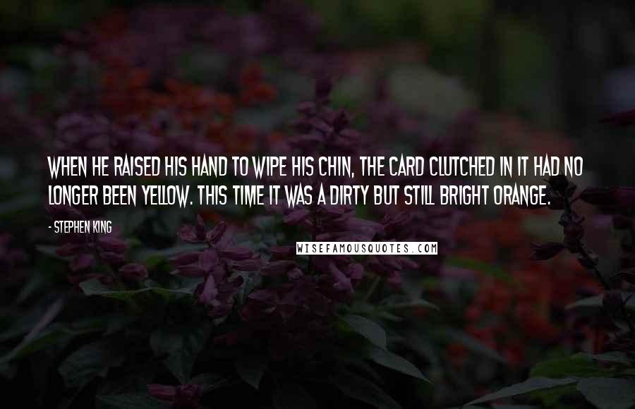 Stephen King Quotes: When he raised his hand to wipe his chin, the card clutched in it had no longer been yellow. This time it was a dirty but still bright orange.