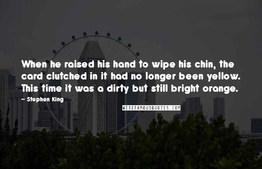 Stephen King Quotes: When he raised his hand to wipe his chin, the card clutched in it had no longer been yellow. This time it was a dirty but still bright orange.