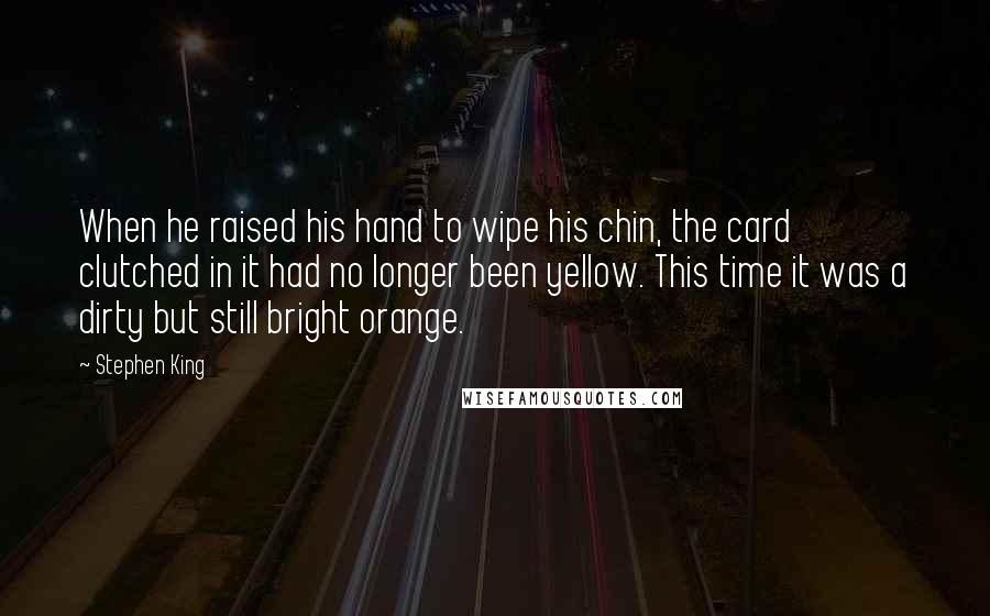 Stephen King Quotes: When he raised his hand to wipe his chin, the card clutched in it had no longer been yellow. This time it was a dirty but still bright orange.