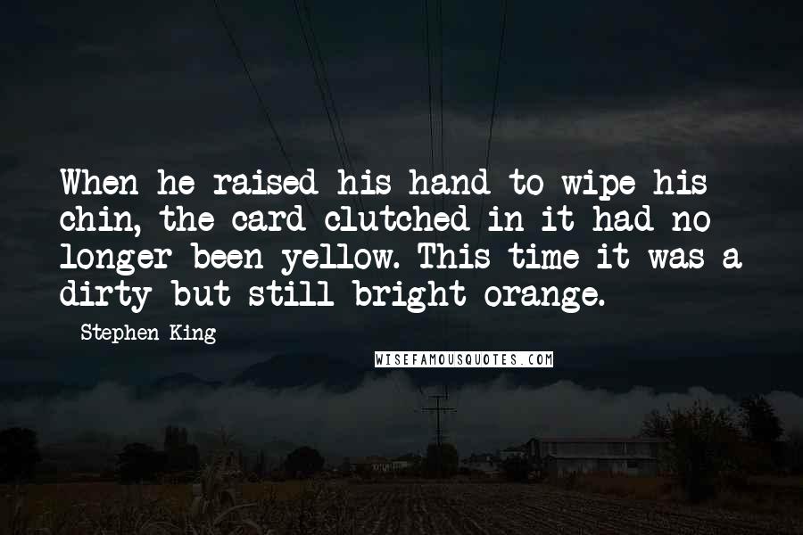 Stephen King Quotes: When he raised his hand to wipe his chin, the card clutched in it had no longer been yellow. This time it was a dirty but still bright orange.