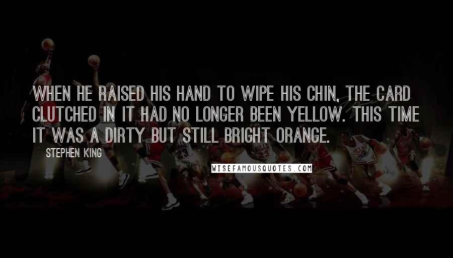 Stephen King Quotes: When he raised his hand to wipe his chin, the card clutched in it had no longer been yellow. This time it was a dirty but still bright orange.