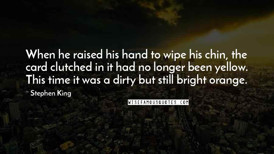 Stephen King Quotes: When he raised his hand to wipe his chin, the card clutched in it had no longer been yellow. This time it was a dirty but still bright orange.