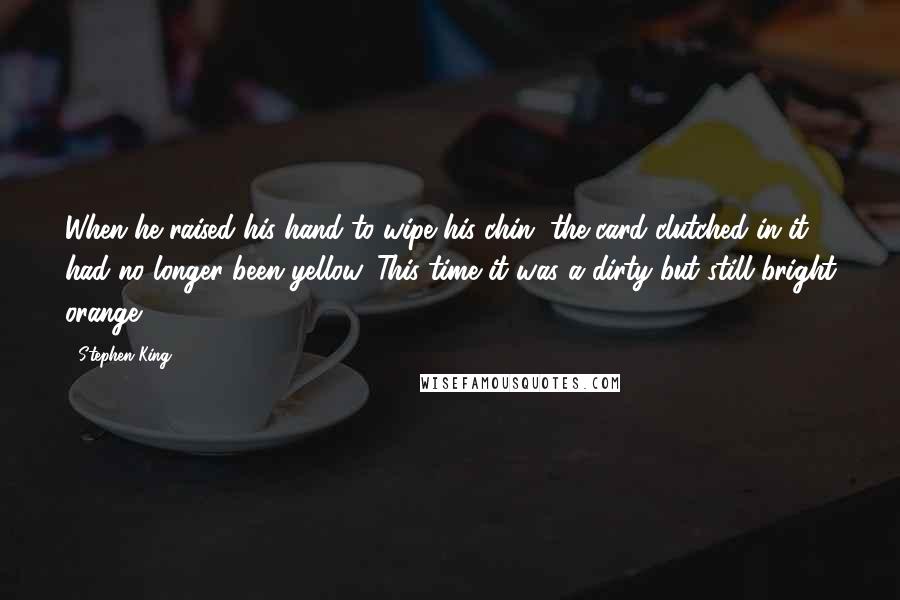 Stephen King Quotes: When he raised his hand to wipe his chin, the card clutched in it had no longer been yellow. This time it was a dirty but still bright orange.