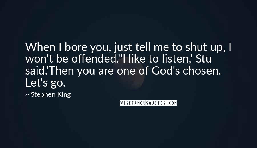 Stephen King Quotes: When I bore you, just tell me to shut up, I won't be offended.''I like to listen,' Stu said.'Then you are one of God's chosen. Let's go.