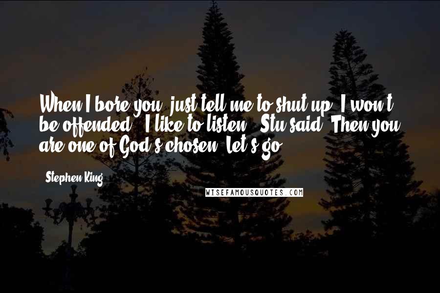 Stephen King Quotes: When I bore you, just tell me to shut up, I won't be offended.''I like to listen,' Stu said.'Then you are one of God's chosen. Let's go.