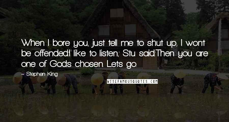 Stephen King Quotes: When I bore you, just tell me to shut up, I won't be offended.''I like to listen,' Stu said.'Then you are one of God's chosen. Let's go.