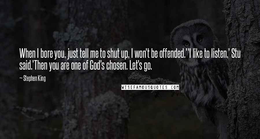 Stephen King Quotes: When I bore you, just tell me to shut up, I won't be offended.''I like to listen,' Stu said.'Then you are one of God's chosen. Let's go.