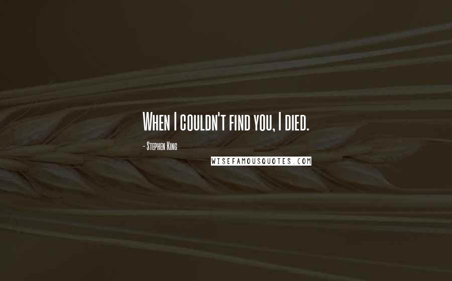 Stephen King Quotes: When I couldn't find you, I died.