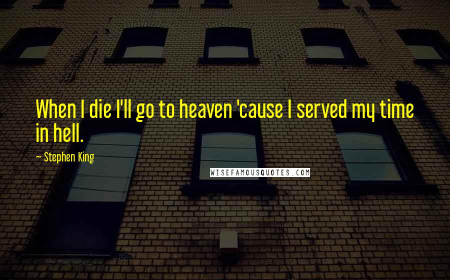 Stephen King Quotes: When I die I'll go to heaven 'cause I served my time in hell.