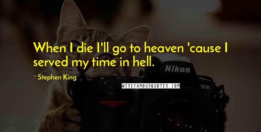 Stephen King Quotes: When I die I'll go to heaven 'cause I served my time in hell.