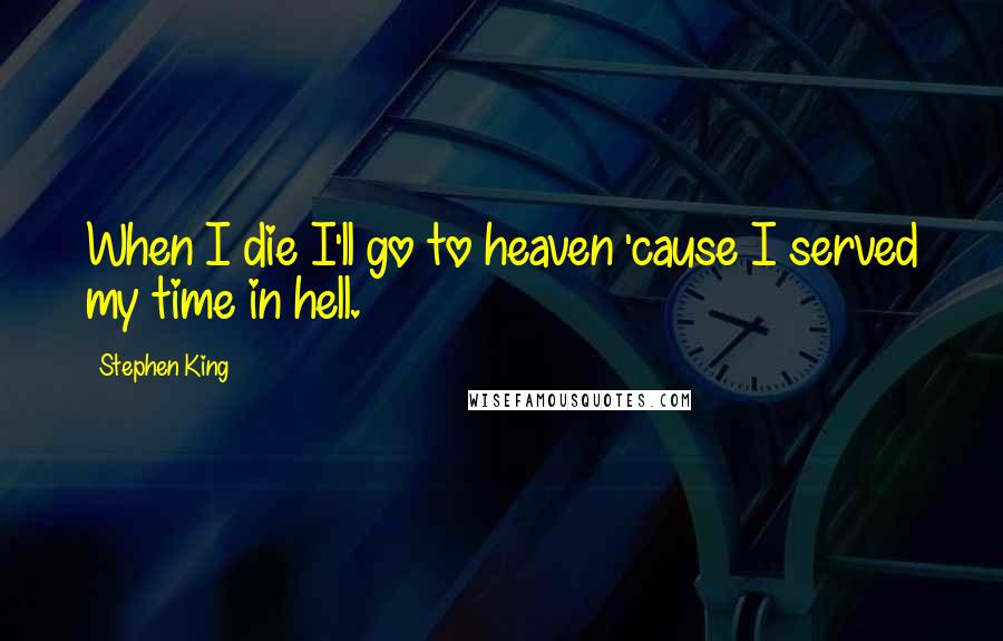 Stephen King Quotes: When I die I'll go to heaven 'cause I served my time in hell.