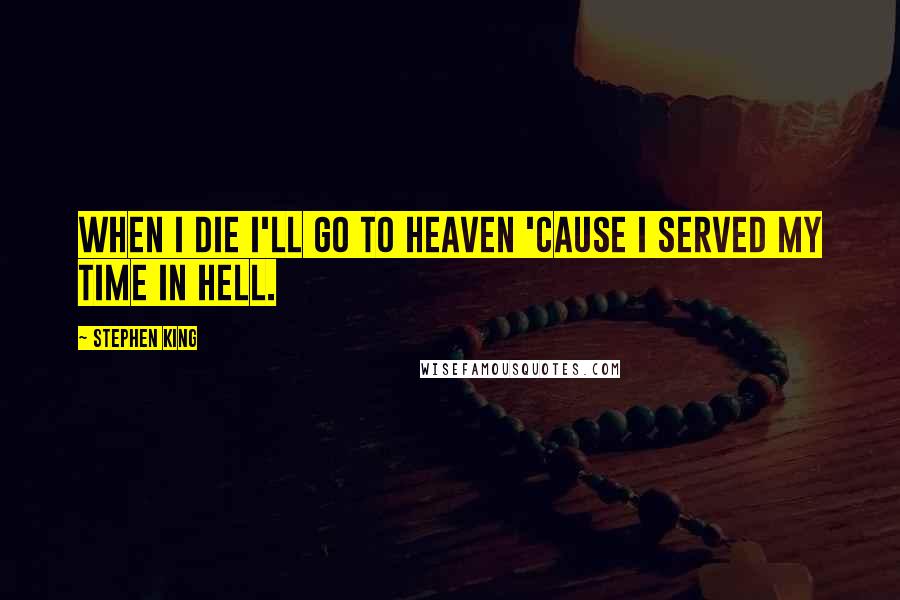 Stephen King Quotes: When I die I'll go to heaven 'cause I served my time in hell.