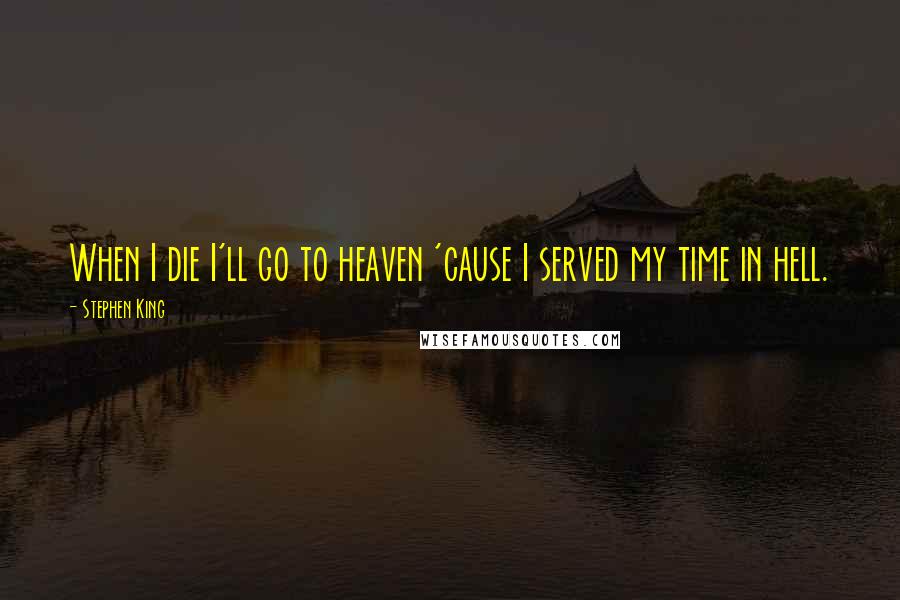 Stephen King Quotes: When I die I'll go to heaven 'cause I served my time in hell.