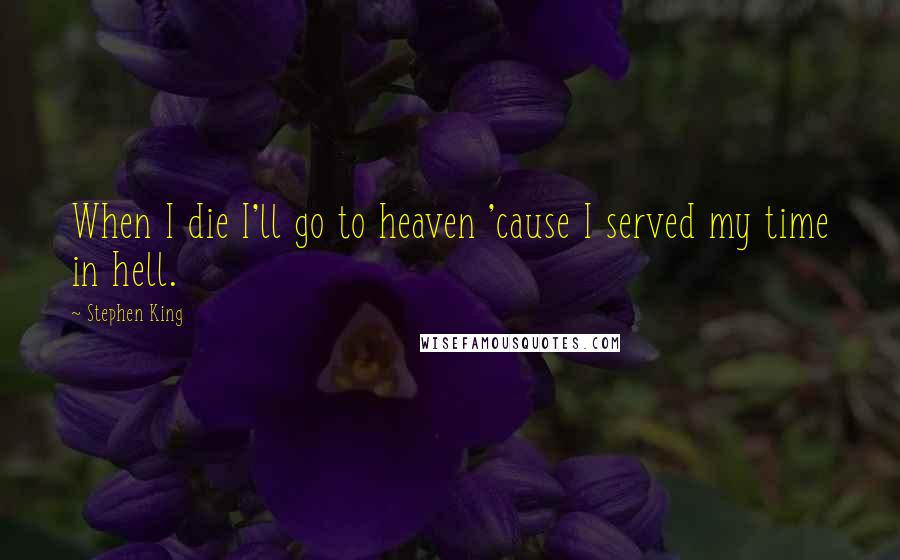 Stephen King Quotes: When I die I'll go to heaven 'cause I served my time in hell.