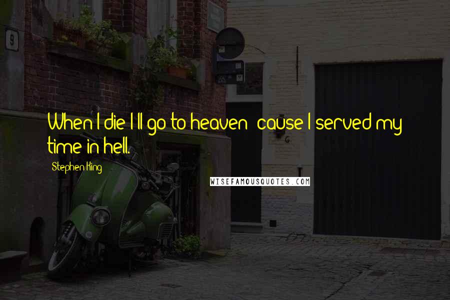 Stephen King Quotes: When I die I'll go to heaven 'cause I served my time in hell.