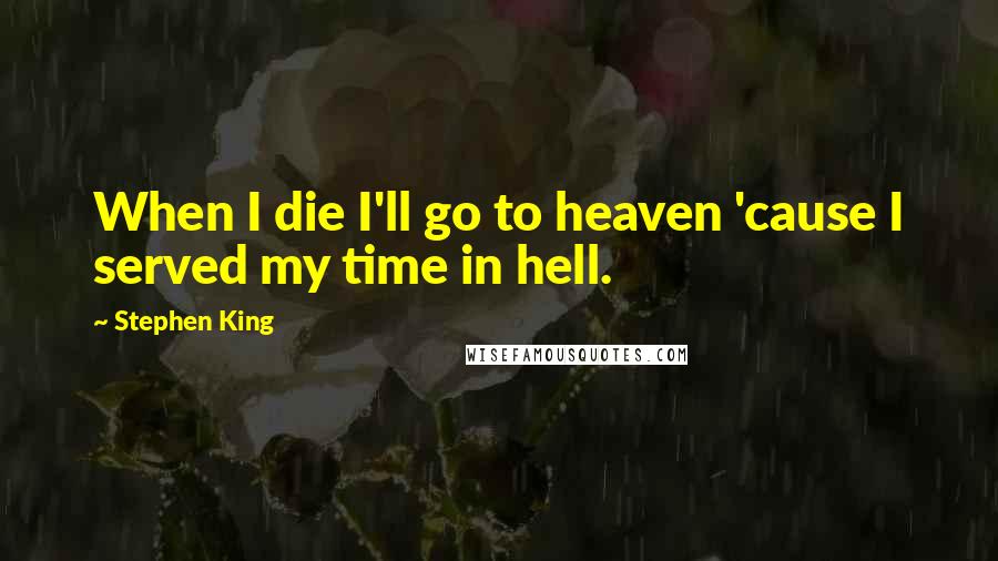 Stephen King Quotes: When I die I'll go to heaven 'cause I served my time in hell.