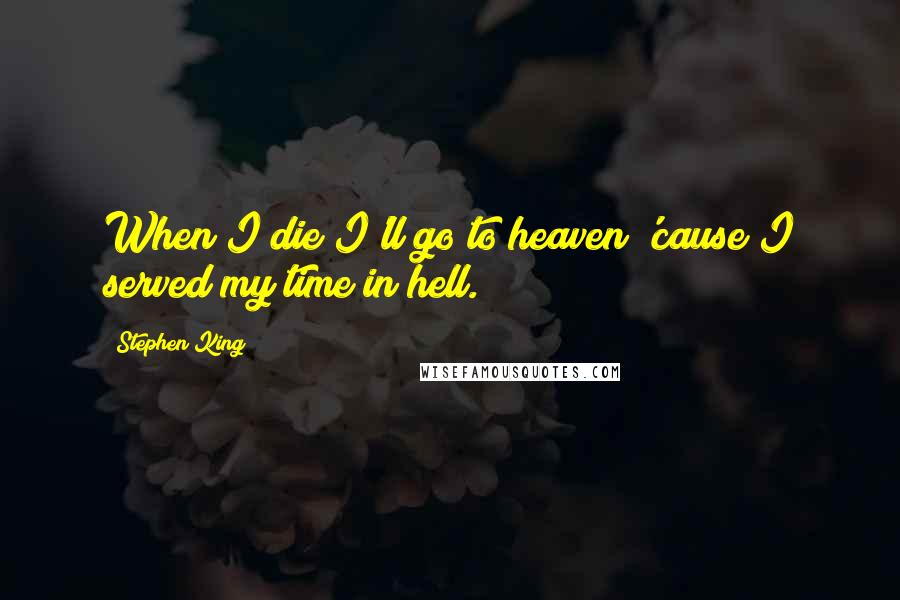 Stephen King Quotes: When I die I'll go to heaven 'cause I served my time in hell.