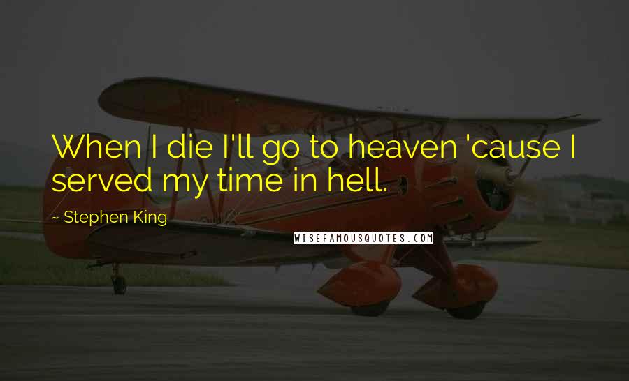 Stephen King Quotes: When I die I'll go to heaven 'cause I served my time in hell.