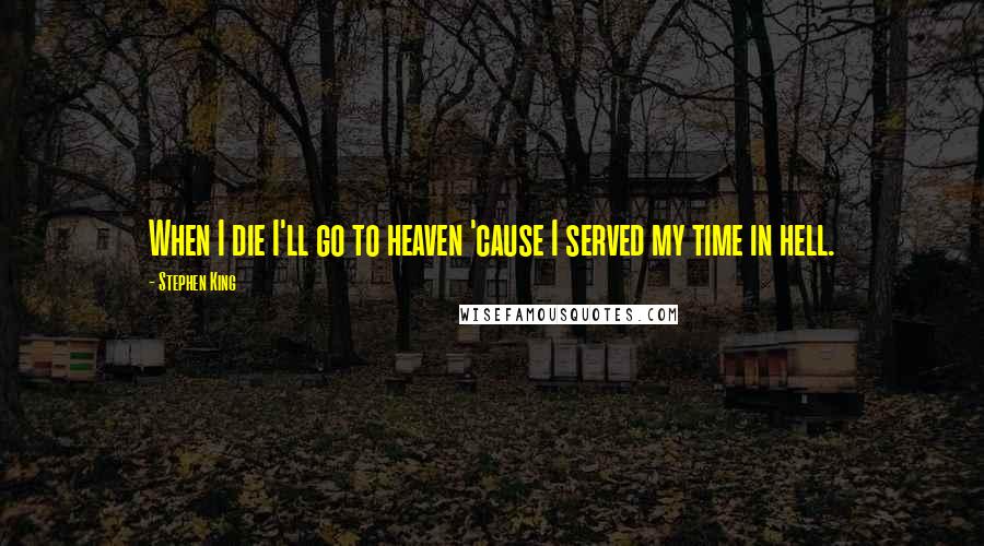 Stephen King Quotes: When I die I'll go to heaven 'cause I served my time in hell.