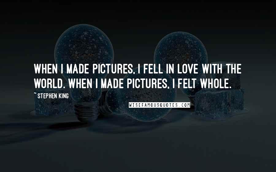 Stephen King Quotes: When I made pictures, I fell in love with the world. When I made pictures, I felt whole.