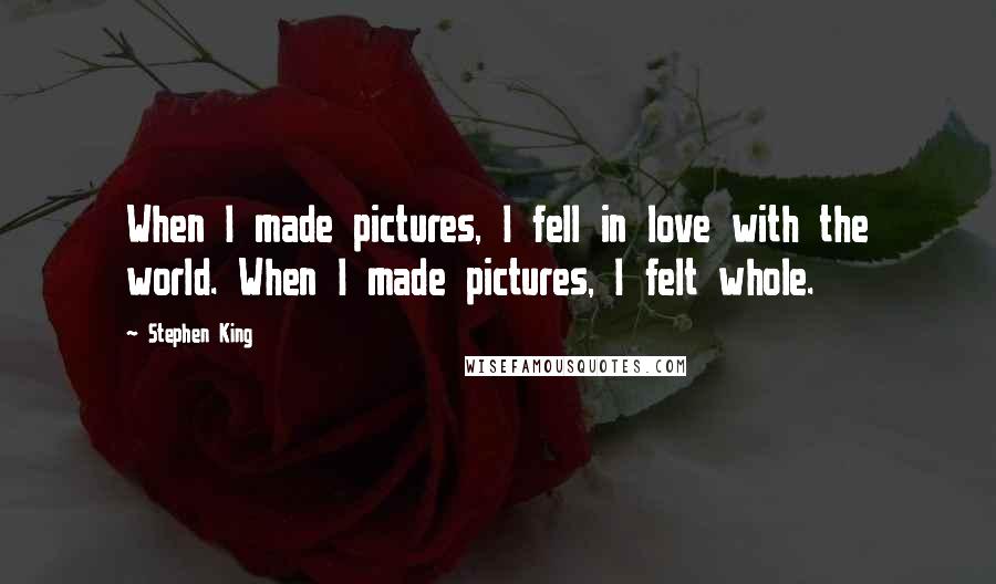 Stephen King Quotes: When I made pictures, I fell in love with the world. When I made pictures, I felt whole.