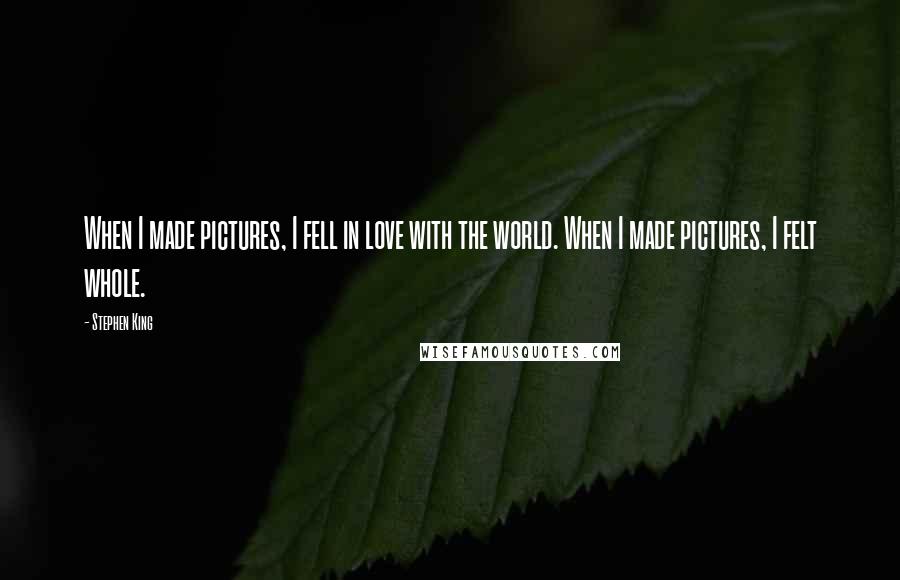 Stephen King Quotes: When I made pictures, I fell in love with the world. When I made pictures, I felt whole.