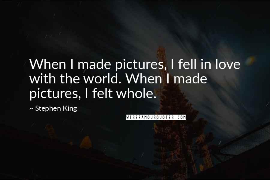 Stephen King Quotes: When I made pictures, I fell in love with the world. When I made pictures, I felt whole.