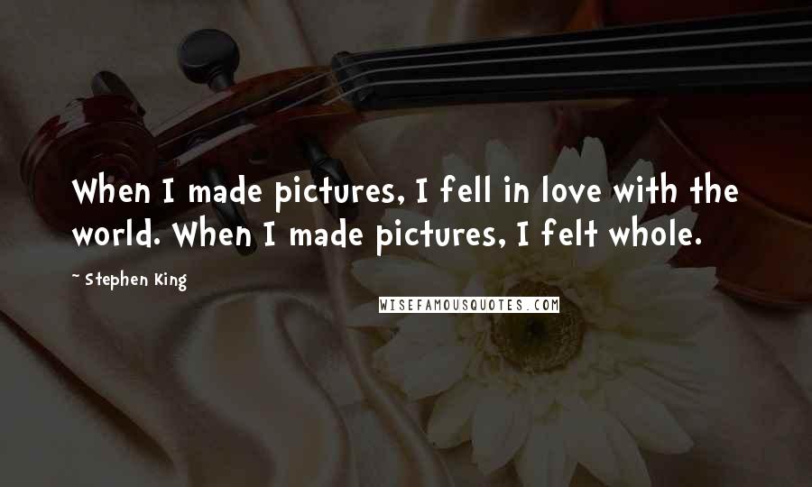 Stephen King Quotes: When I made pictures, I fell in love with the world. When I made pictures, I felt whole.