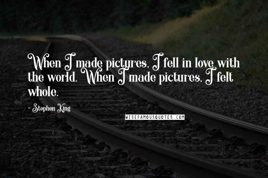 Stephen King Quotes: When I made pictures, I fell in love with the world. When I made pictures, I felt whole.