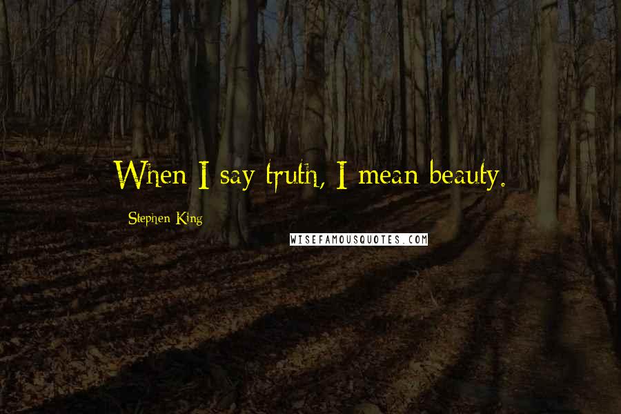 Stephen King Quotes: When I say truth, I mean beauty.