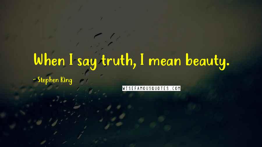 Stephen King Quotes: When I say truth, I mean beauty.