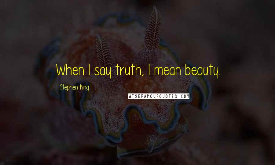 Stephen King Quotes: When I say truth, I mean beauty.