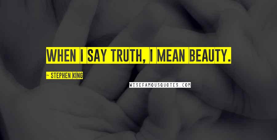 Stephen King Quotes: When I say truth, I mean beauty.