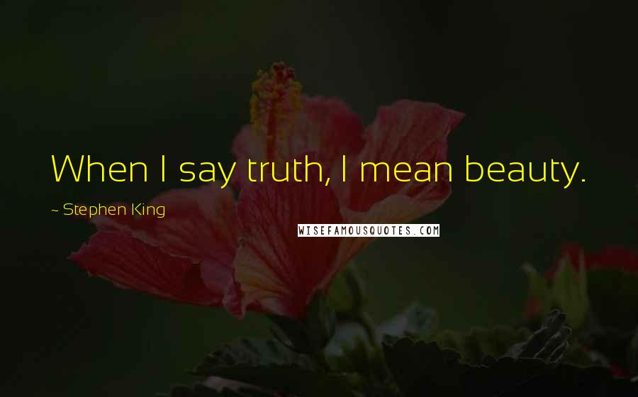 Stephen King Quotes: When I say truth, I mean beauty.