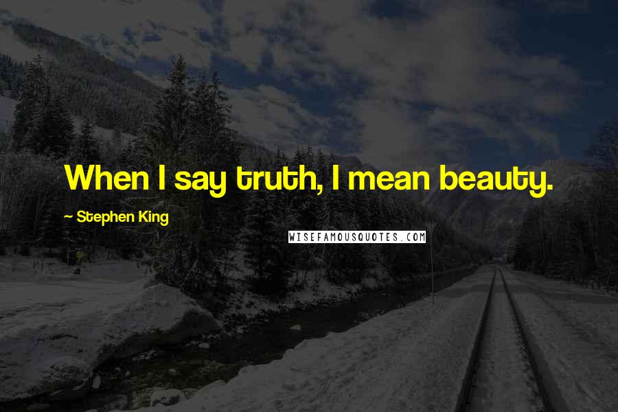 Stephen King Quotes: When I say truth, I mean beauty.