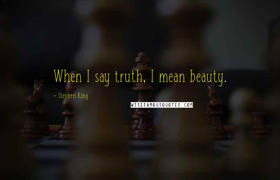 Stephen King Quotes: When I say truth, I mean beauty.
