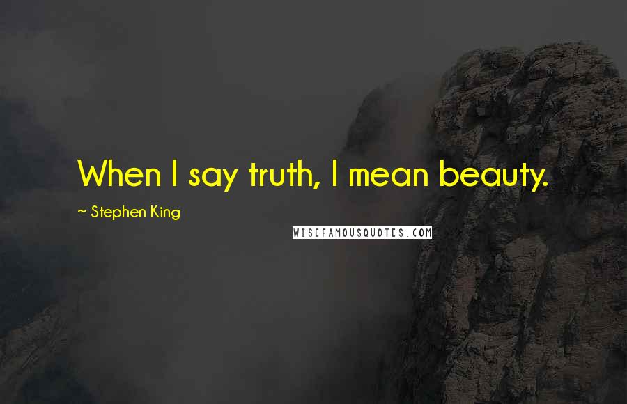 Stephen King Quotes: When I say truth, I mean beauty.