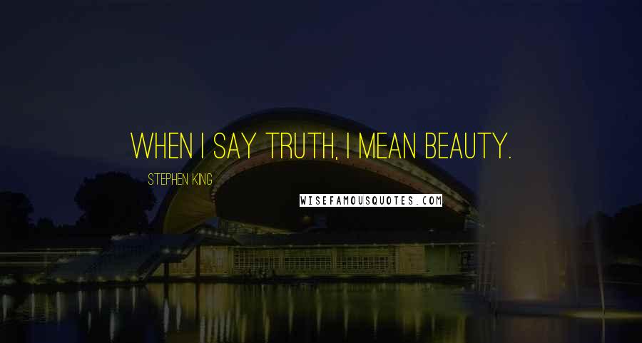 Stephen King Quotes: When I say truth, I mean beauty.