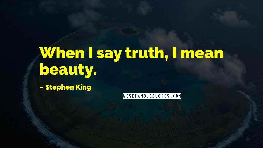 Stephen King Quotes: When I say truth, I mean beauty.