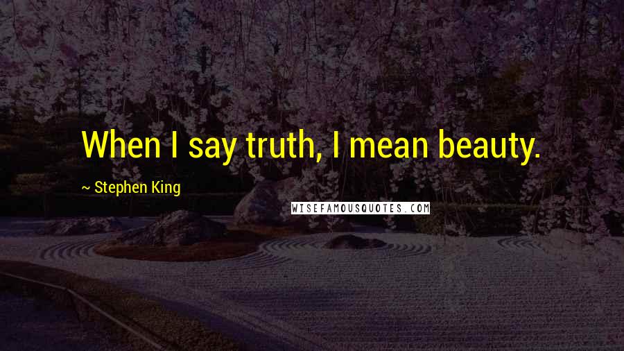 Stephen King Quotes: When I say truth, I mean beauty.