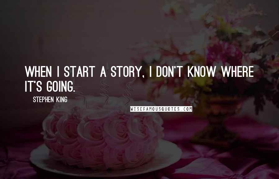 Stephen King Quotes: When I start a story, I don't know where it's going.