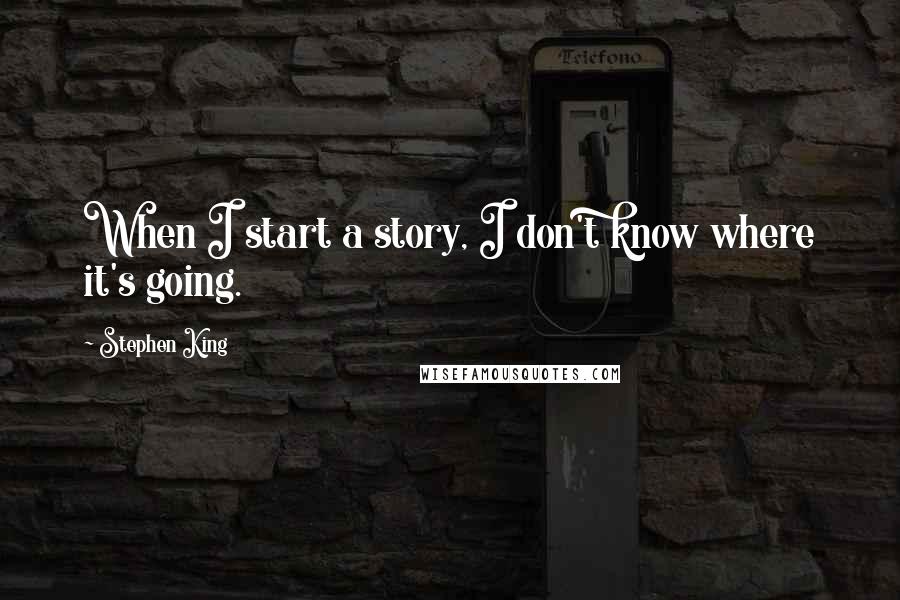 Stephen King Quotes: When I start a story, I don't know where it's going.