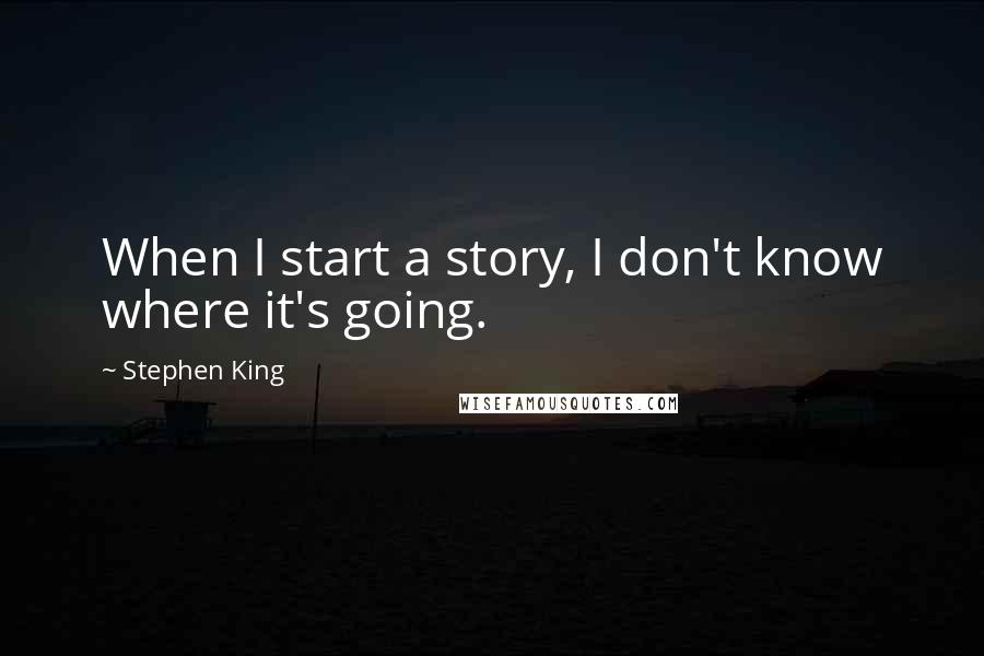 Stephen King Quotes: When I start a story, I don't know where it's going.