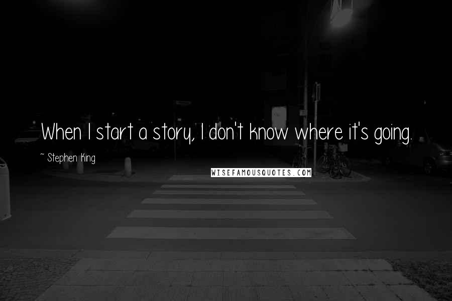 Stephen King Quotes: When I start a story, I don't know where it's going.
