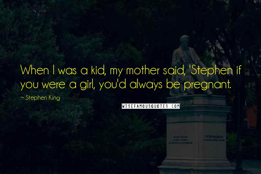 Stephen King Quotes: When I was a kid, my mother said, 'Stephen if you were a girl, you'd always be pregnant.