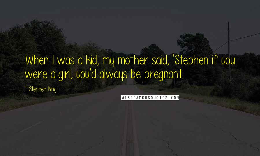 Stephen King Quotes: When I was a kid, my mother said, 'Stephen if you were a girl, you'd always be pregnant.